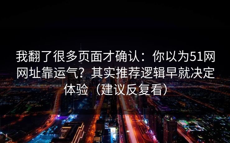 我翻了很多页面才确认：你以为51网网址靠运气？其实推荐逻辑早就决定体验（建议反复看）