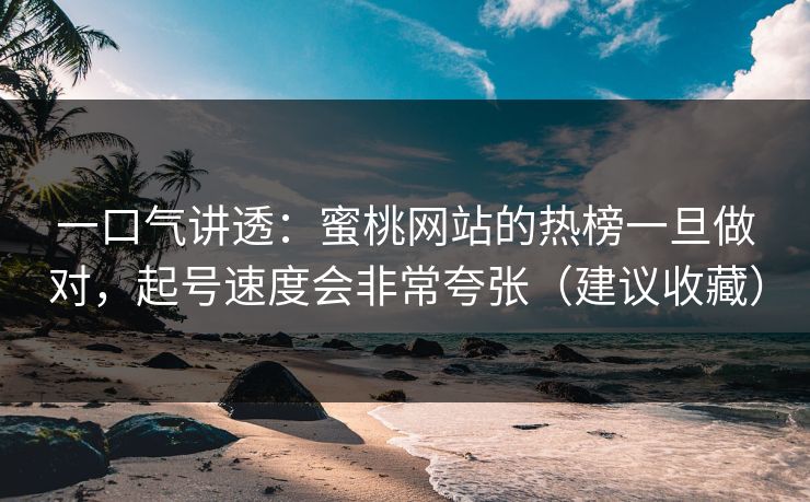 一口气讲透：蜜桃网站的热榜一旦做对，起号速度会非常夸张（建议收藏）