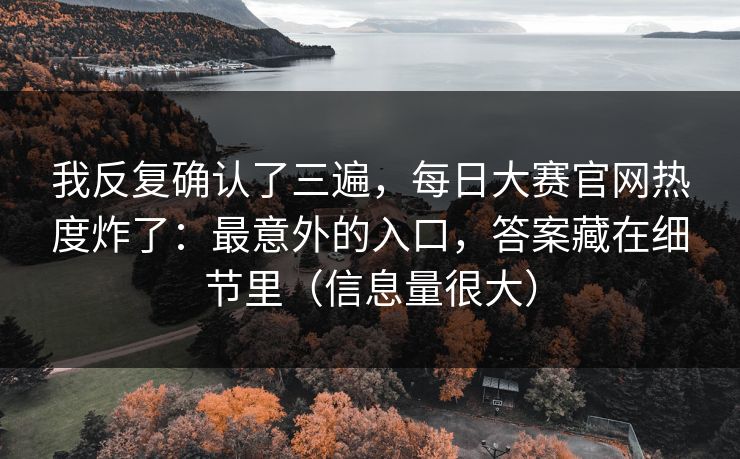 我反复确认了三遍，每日大赛官网热度炸了：最意外的入口，答案藏在细节里（信息量很大）