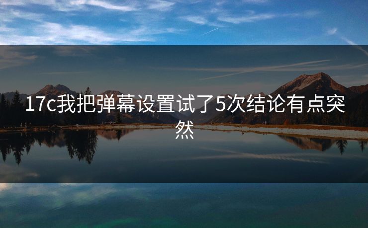 17c我把弹幕设置试了5次结论有点突然 17c我把弹幕设置试了5次结论有点突然