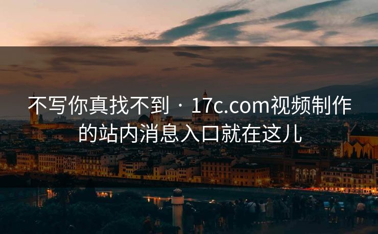不写你真找不到 · 17c.com视频制作的站内消息入口就在这儿