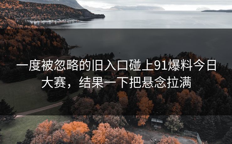 一度被忽略的旧入口碰上91爆料今日大赛，结果一下把悬念拉满