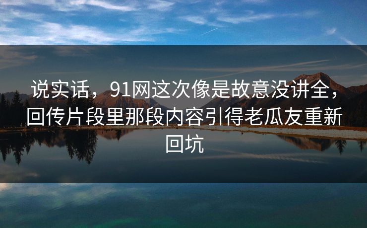 说实话，91网这次像是故意没讲全，回传片段里那段内容引得老瓜友重新回坑