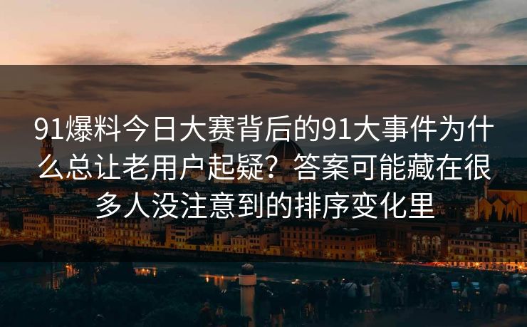 91爆料今日大赛背后的91大事件为什么总让老用户起疑？答案可能藏在很多人没注意到的排序变化里